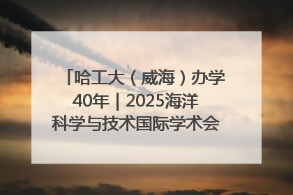 哈工大（威海）办学40年｜2025海洋科学与技术国际学术会议在威海召开