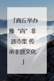 商丘举办豫“尚”非遗市集 传承非遗文化