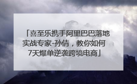 喜至乐携手阿里巴巴落地实战专家-孙倩，教你如何7天爆单逆袭跨境电商