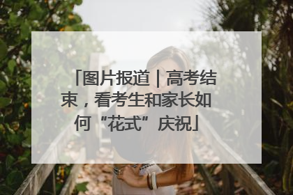 图片报道｜高考结束，看考生和家长如何“花式”庆祝