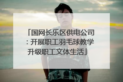 国网长乐区供电公司：开展职工羽毛球教学升级职工文体生活