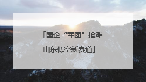 国企“军团”抢滩山东低空新赛道