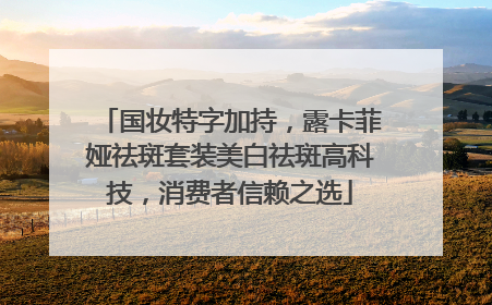 国妆特字加持，露卡菲娅祛斑套装美白祛斑高科技，消费者信赖之选