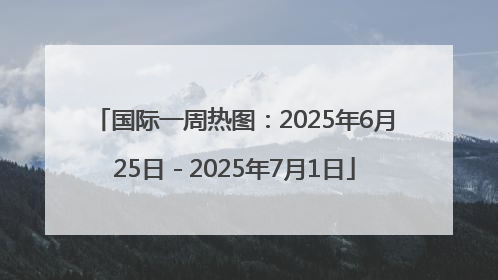 国际一周热图：2025年6月25日－2025年7月1日