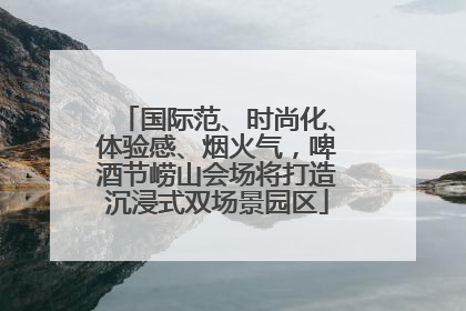国际范、时尚化、体验感、烟火气，啤酒节崂山会场将打造沉浸式双场景园区