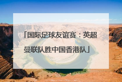国际足球友谊赛：英超曼联队胜中国香港队