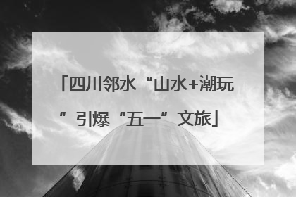 四川邻水“山水+潮玩”引爆“五一”文旅