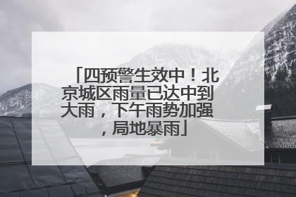 四预警生效中！北京城区雨量已达中到大雨，下午雨势加强，局地暴雨