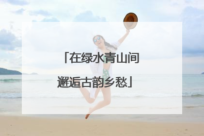 在绿水青山间邂逅古韵乡愁