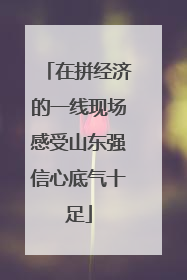 在拼经济的一线现场感受山东强信心底气十足