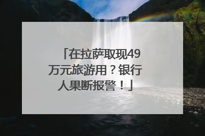 在拉萨取现49万元旅游用？银行人果断报警！