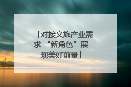 对接文旅产业需求 “新角色”展现美好前景