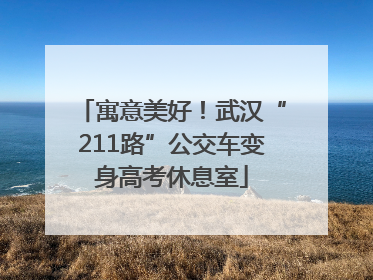 寓意美好！武汉“211路”公交车变身高考休息室
