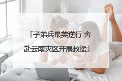 子弟兵最美逆行 奔赴云南灾区开展救援