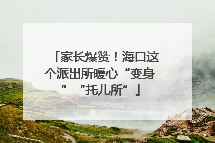 家长爆赞！海口这个派出所暖心“变身”“托儿所”