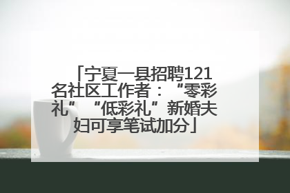 宁夏一县招聘121名社区工作者：“零彩礼”“低彩礼”新婚夫妇可享笔试加分