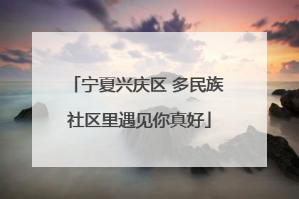 宁夏兴庆区 多民族社区里遇见你真好