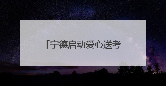 宁德启动爱心送考大型志愿服务活动