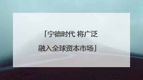 宁德时代 将广泛融入全球资本市场