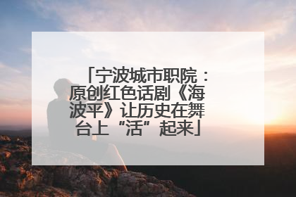 宁波城市职院：原创红色话剧《海波平》让历史在舞台上“活”起来