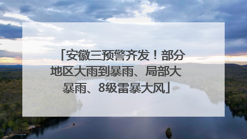 安徽三预警齐发！部分地区大雨到暴雨、局部大暴雨、8级雷暴大风