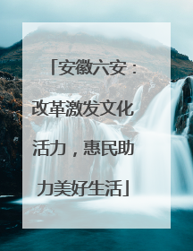 安徽六安：改革激发文化活力，惠民助力美好生活