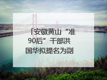 安徽黄山“准90后”干部洪国华拟提名为副区县长人选