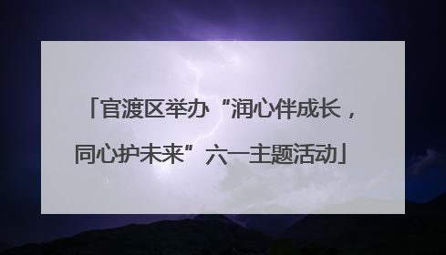 官渡区举办“润心伴成长，同心护未来”六一主题活动
