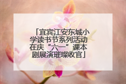 宜宾江安东城小学读书节系列活动在庆“六一”课本剧展演璀璨收官