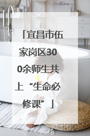 宜昌市伍家岗区300余师生共上“生命必修课”