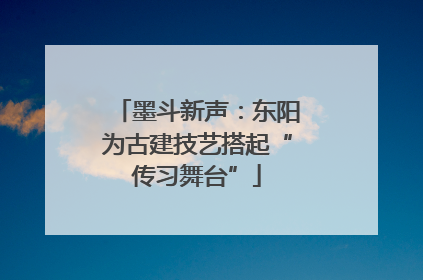 墨斗新声：东阳为古建技艺搭起“传习舞台”