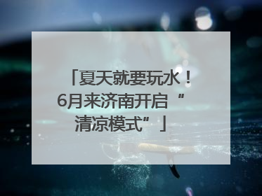 夏天就要玩水！6月来济南开启“清凉模式”