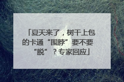 夏天来了,树干上包的卡通“围脖”要不要“脱”?专家回应