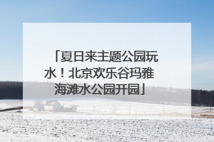 夏日来主题公园玩水！北京欢乐谷玛雅海滩水公园开园
