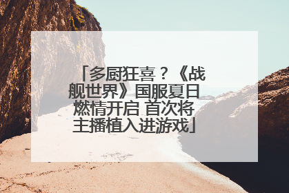 多厨狂喜？《战舰世界》国服夏日燃情开启 首次将主播植入进游戏