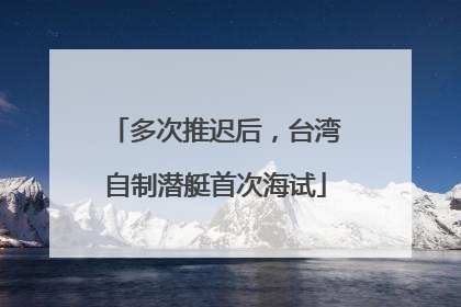 多次推迟后，台湾自制潜艇首次海试