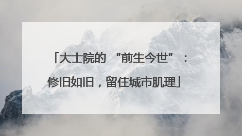 大士院的 “前生今世”：修旧如旧，留住城市肌理