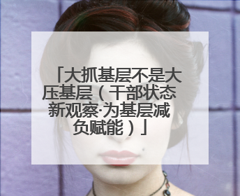 大抓基层不是大压基层（干部状态新观察·为基层减负赋能）