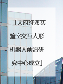 天府绛溪实验室交互人形机器人前沿研究中心成立