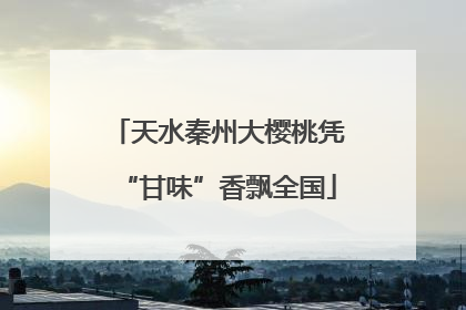 天水秦州大樱桃凭“甘味”香飘全国