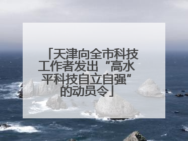天津向全市科技工作者发出“高水平科技自立自强”的动员令