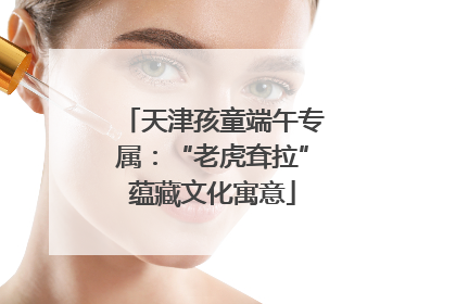 天津孩童端午专属：“老虎耷拉”蕴藏文化寓意