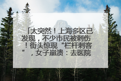 太突然！上海多区已发现，不少市民被刺伤！街头惊现“栏杆刺客”，女子崩溃：去医院也清理不干净