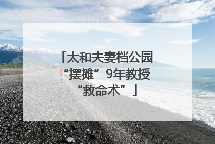 太和夫妻档公园“摆摊”9年教授“救命术”