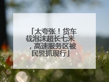 太夸张!货车载泡沫超长七米,高速服务区被民警抓现行