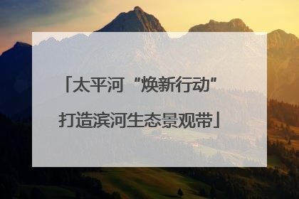 太平河“焕新行动” 打造滨河生态景观带
