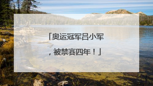 奥运冠军吕小军，被禁赛四年！