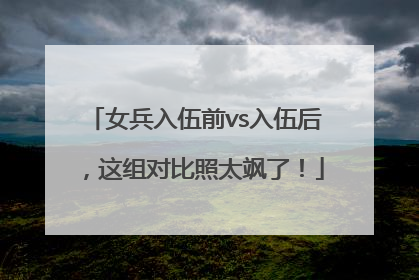 女兵入伍前vs入伍后，这组对比照太飒了！