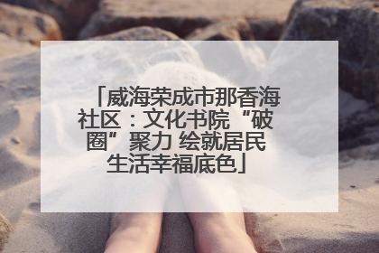 威海荣成市那香海社区：文化书院“破圈”聚力 绘就居民生活幸福底色