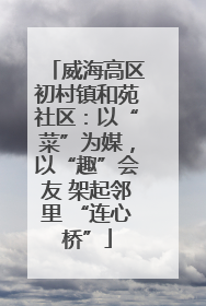 威海高区初村镇和苑社区：以“菜”为媒，以“趣”会友 架起邻里 “连心桥”